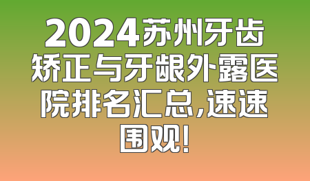 2024苏州牙齿矫正与牙龈外露医院排名汇总，速速围观！
