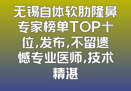 无锡自体软肋隆鼻专家榜单TOP十位，发布，不留遗憾专业医师，技术精湛