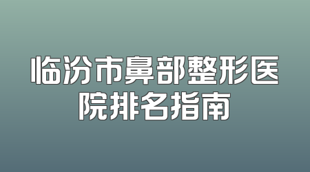 临汾市鼻部整形医院排名指南