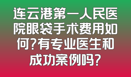 连云港第一人民医院眼袋手术费用如何？有专业医生和成功案例吗？