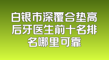 白银市深覆合垫高后牙医生前十名排名哪里可靠