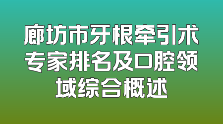 廊坊市牙根牵引术专家排名及口腔领域综合概述