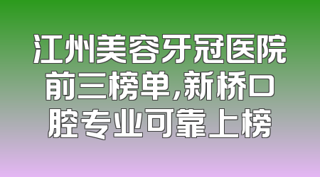 江州美容牙冠医院前三榜单，新桥口腔专业可靠上榜