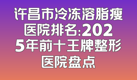 许昌市冷冻溶脂瘦医院排名：2025年前十王牌整形医院盘点