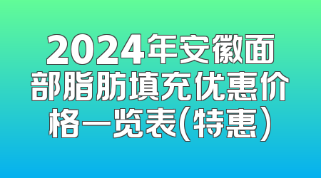 2024年安徽面部脂肪填充优惠价格一览表(特惠)