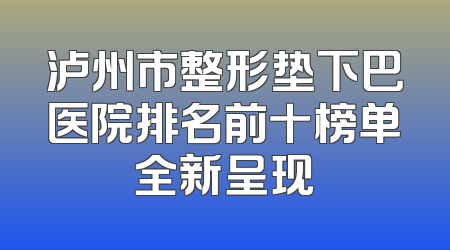 泸州市整形垫下巴医院排名前十榜单全新呈现