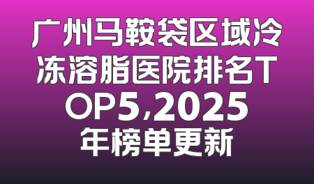 广州马鞍袋区域冷冻溶脂医院排名TOP5，2025年榜单更新