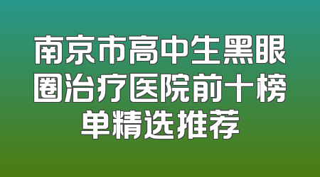 南京市高中生黑眼圈治疗医院前十榜单精选推荐