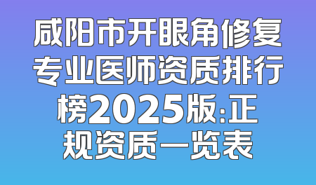 咸阳市开眼角修复专业医师资质排行榜2025版：正规资质一览表