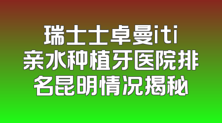 瑞士士卓曼iti亲水种植牙医院排名昆明情况揭秘