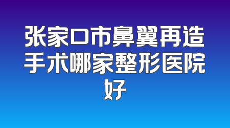 张家口市鼻翼再造手术哪家整形医院好