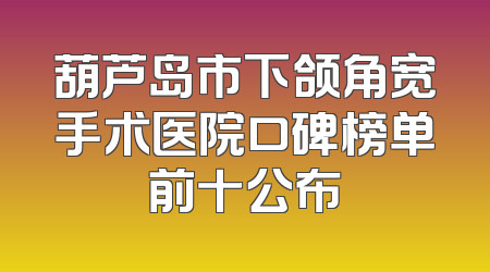 葫芦岛市下颌角宽手术医院口碑榜单前十公布