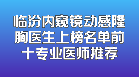 临汾内窥镜动感隆胸医生上榜名单前十专业医师推荐