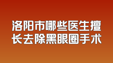 洛阳市哪些医生擅长去除黑眼圈手术