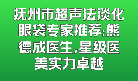 抚州市超声法淡化眼袋专家推荐：熊德成医生，星级医美实力卓越