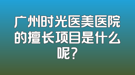 广州时光医美医院的擅长项目是什么呢？