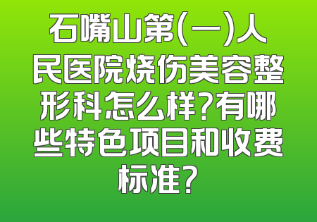 石嘴山第（一）人民医院烧伤美容整形科怎么样？有哪些特色项目和收费标准？