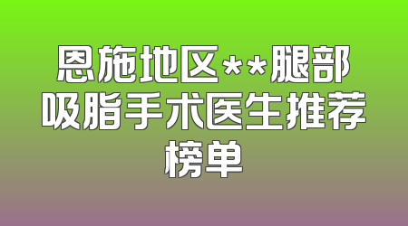 恩施地区**腿部吸脂手术医生推荐榜单