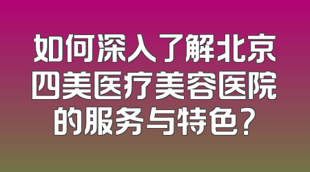如何深入了解北京四美医疗美容医院的服务与特色？