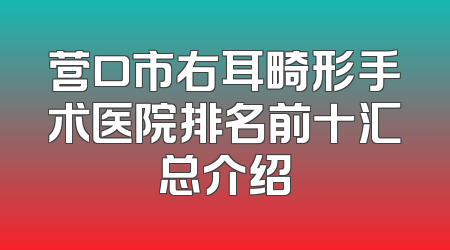 营口市右耳畸形手术医院排名前十汇总介绍