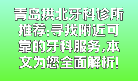 青岛拱北牙科诊所推荐：寻找附近可靠的牙科服务，本文为您全面解析！