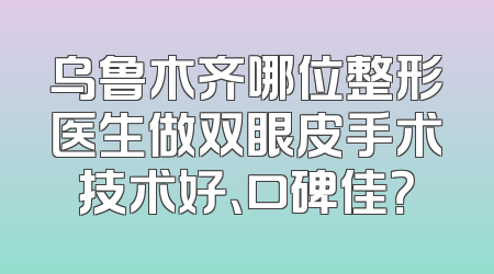 乌鲁木齐哪位整形医生做双眼皮手术技术好、口碑佳？