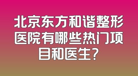 北京东方和谐整形医院有哪些热门项目和医生？