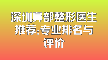 深圳鼻部整形医生推荐：专业排名与评价