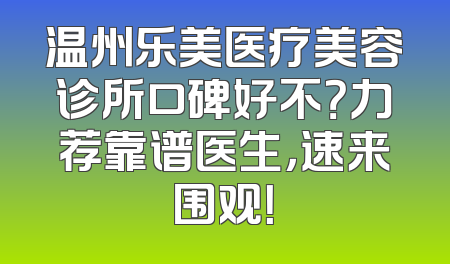 温州乐美医疗美容诊所口碑好不？力荐靠谱医生，速来围观！