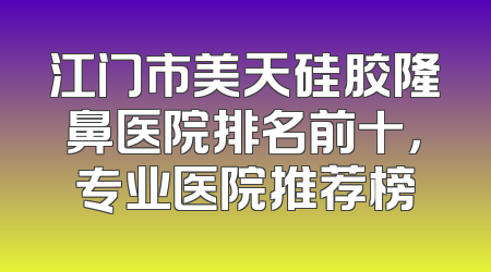 江门市美天硅胶隆鼻医院排名前十，专业医院推荐榜