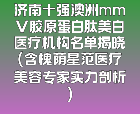济南十强澳洲mmV胶原蛋白肽美白医疗机构名单揭晓（含槐荫星范医疗美容专家实力剖析）
