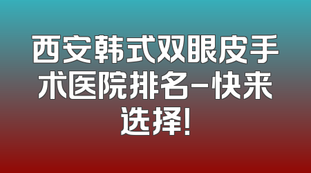 西安韩式双眼皮手术医院排名-快来选择！