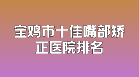 宝鸡市十佳嘴部矫正医院排名
