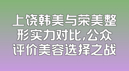 上饶韩美与荣美整形实力对比，公众评价美容选择之战