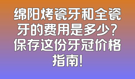 绵阳烤瓷牙和全瓷牙的费用是多少？保存这份牙冠价格指南！