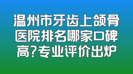 温州市牙齿上颌骨医院排名哪家口碑高？专业评价出炉