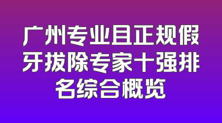 广州专业且正规假牙拔除专家十强排名综合概览