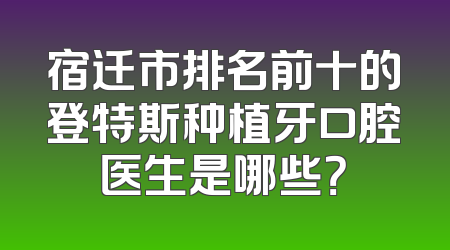 宿迁市排名前十的登特斯种植牙口腔医生是哪些？