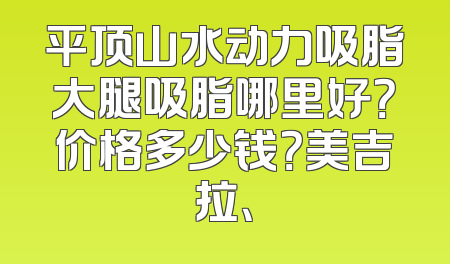 平顶山水动力吸脂大腿吸脂哪里好？价格多少钱？美吉拉、