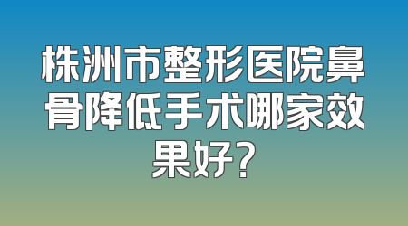 株洲市整形医院鼻骨降低手术哪家效果好？