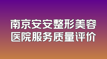 南京安安整形美容医院服务质量评价
