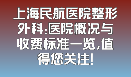 上海民航医院整形外科：医院概况与收费标准一览，值得您关注！