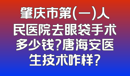 肇庆市第（一）人民医院去眼袋手术多少钱？唐海安医生技术咋样？