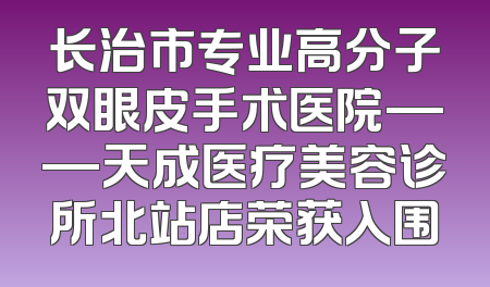 长治市专业高分子双眼皮手术医院——天成医疗美容诊所北站店荣获入围