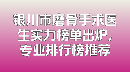 银川市磨骨手术医生实力榜单出炉，专业排行榜推荐