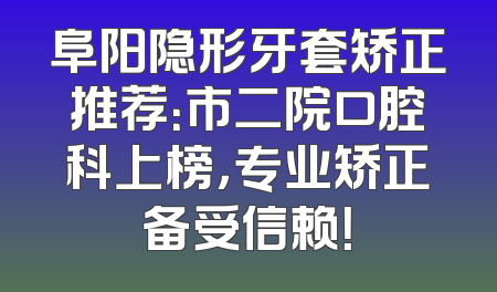 阜阳隐形牙套矫正推荐：市二院口腔科上榜，专业矫正备受信赖！