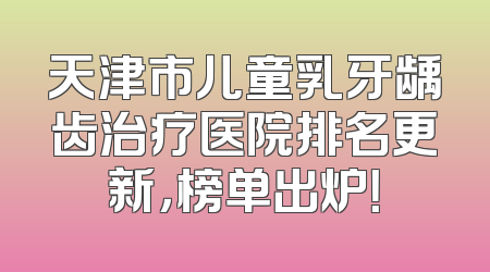 天津市儿童乳牙龋齿治疗医院排名更新，榜单出炉！