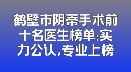 鹤壁市阴蒂手术前十名医生榜单：实力公认，专业上榜
