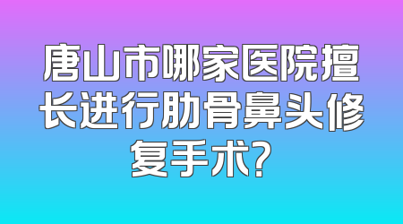 唐山市哪家医院擅长进行肋骨鼻头修复手术？