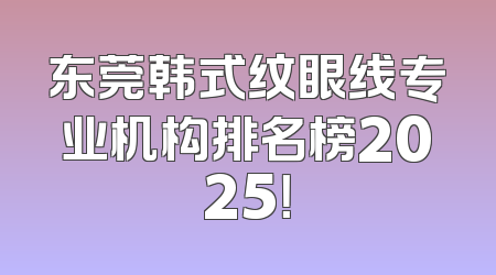 东莞韩式纹眼线专业机构排名榜2025！